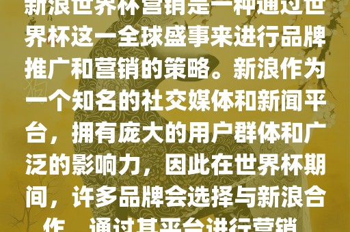 新浪世界杯营销是一种通过世界杯这一全球盛事来进行品牌推广和营销的策略。新浪作为一个知名的社交媒体和新闻平台，拥有庞大的用户群体和广泛的影响力，因此在世界杯期间，许多品牌会选择与新浪合作，通过其平台进行营销。