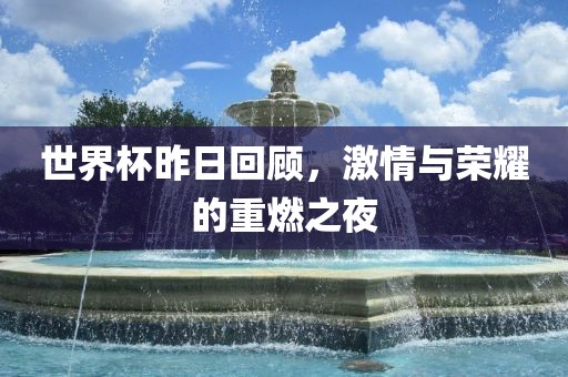 世界杯昨日回顾，激情与荣耀的重燃之夜漯河市盈旭机械设备有限公司