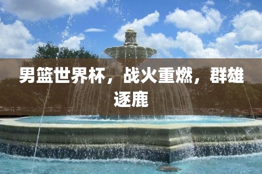 男篮世界杯，战火重燃，群雄逐鹿