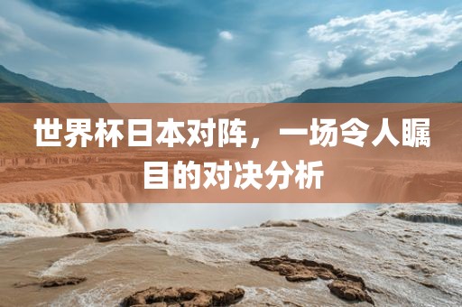 世界杯日本对阵，一场令人瞩目的对决分析