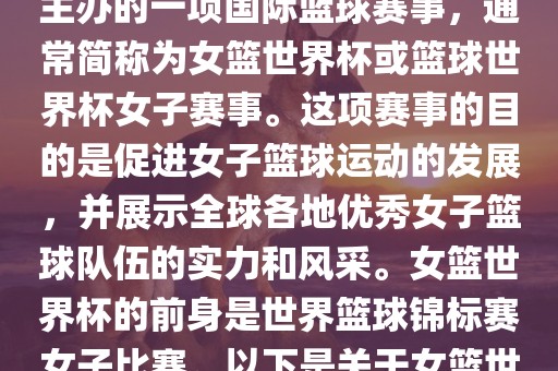 女篮世界杯是国际篮球联合会主办的一项国际篮球赛事，通常简称为女篮世界杯或篮球世界杯女子赛事。这项赛事的目的是促进女子篮球运动的发展，并展示全球各地优秀女子篮球队伍的实力和风采。女篮世界杯的前身是世界篮球锦标赛女子比赛。以下是关于女篮世界杯的一些重要信息