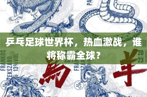 乒乓足球世界杯，热血激战，谁将称霸全球？