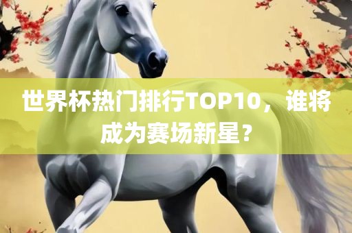 世界杯热门排行TOP10，谁将成为赛场新星？
