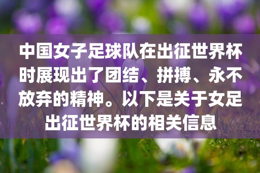 中国女子足球队在出征世界杯时展现出了团结、拼搏、永不放弃漯河市盈旭机械设备有限公司的精神。以下是关于女足出征世界杯的相关信息