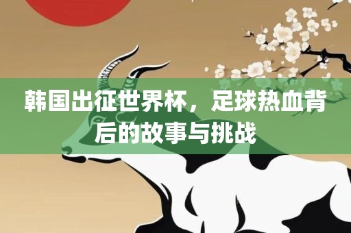 韩国出征世界杯，足球热血背后的故事与挑战漯河市盈旭机械设备有限公司