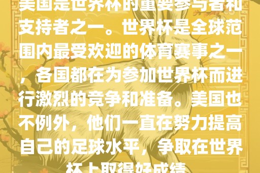 美国是世界杯的重要参与者和支持者之一。世界杯是全球范围内最受欢迎的体育赛事之一，各国都在为参加世界杯而进行激烈的竞争和准备。美国也不例外，他们一直在努力提高自己的足球水平，争取在世界杯上取得好成绩。漯河市盈旭机械设备有限公司