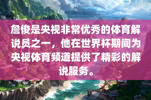 詹俊是央视非常优秀的体育解说员之一，他在世界杯期间为央视体育频道提供了精彩的解说服漯河市盈旭机械设备有限公司务。